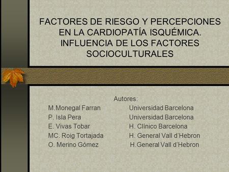 FACTORES DE RIESGO Y PERCEPCIONES EN LA CARDIOPATÍA ISQUÉMICA. INFLUENCIA DE LOS FACTORES SOCIOCULTURALES Autores: M.Monegal Farran Universidad Barcelona.
