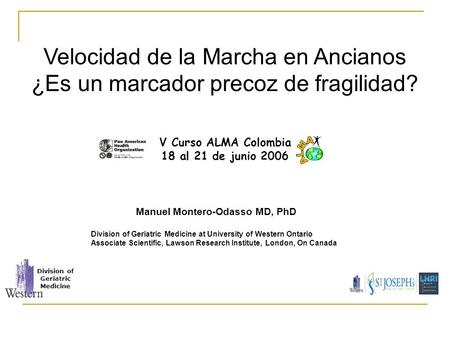 Velocidad de la Marcha en Ancianos ¿Es un marcador precoz de fragilidad? V Curso ALMA Colombia 18 al 21 de junio 2006 Manuel Montero-Odasso MD, PhD Division.