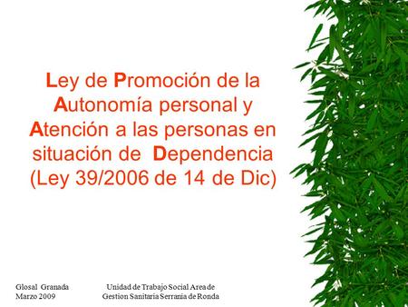 Glosal Granada Marzo 2009 Unidad de Trabajo Social Area de Gestion Sanitaria Serrania de Ronda Ley de Promoción de la Autonomía personal y Atención a las.