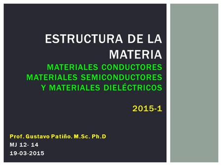 Estructura de la Materia Materiales Conductores Materiales Semiconductores y Materiales Dieléctricos 2015-1 Prof. Gustavo Patiño. M.Sc. Ph.D MJ 12- 14.