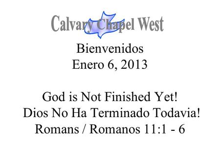 Bienvenidos Enero 6, 2013 God is Not Finished Yet! Dios No Ha Terminado Todavia! Romans / Romanos 11:1 - 6.