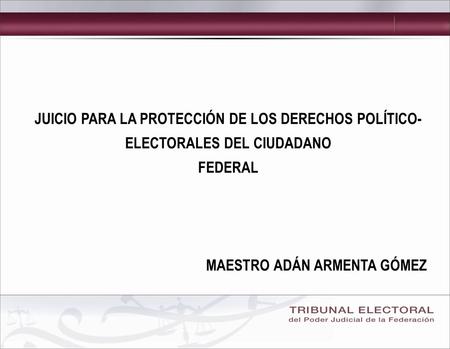 JUICIO PARA LA PROTECCIÓN DE LOS DERECHOS POLÍTICO- ELECTORALES DEL CIUDADANO FEDERAL MAESTRO ADÁN ARMENTA GÓMEZ.