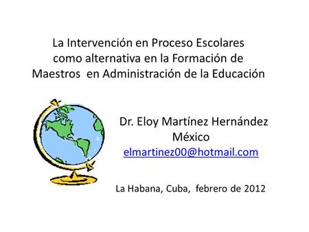 La Intervención en Proceso Escolares como alternativa en la Formación de Maestros en Administración de la Educación Dr. Eloy Martínez Hernández México.