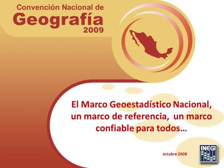 El Marco Geoestadístico Nacional, un marco de referencia, un marco confiable para todos… octubre 2009.