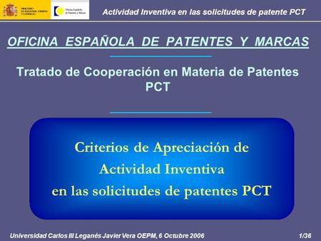 1/36 Actividad Inventiva en las solicitudes de patente PCT Universidad Carlos III Leganés Javier Vera OEPM, 6 Octubre 2006 OFICINA ESPAÑOLA DE PATENTES.