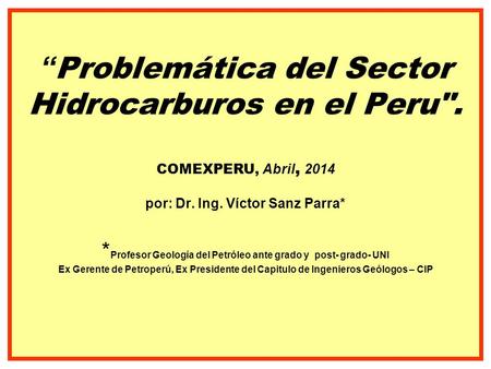 “ Problemática del Sector Hidrocarburos en el Peru. COMEXPERU, Abril, 2014 por: Dr. Ing. Víctor Sanz Parra* * Profesor Geología del Petróleo ante grado.