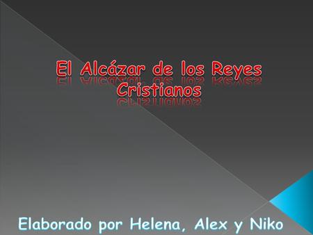 El Alcázar de los Reyes Cristianos Elaborado por Helena, Alex y Niko