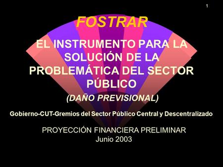 1 FOSTRAR EL INSTRUMENTO PARA LA SOLUCIÓN DE LA PROBLEMÁTICA DEL SECTOR PÚBLICO (DAÑO PREVISIONAL) PROYECCIÓN FINANCIERA PRELIMINAR Junio 2003 Gobierno-CUT-Gremios.