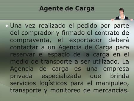 Agente de Carga Una vez realizado el pedido por parte del comprador y firmado el contrato de compraventa, el exportador deberá contactar a un Agencia de.