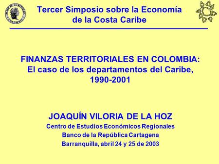 Tercer Simposio sobre la Economía de la Costa Caribe FINANZAS TERRITORIALES EN COLOMBIA: El caso de los departamentos del Caribe, 1990-2001 JOAQUÍN VILORIA.