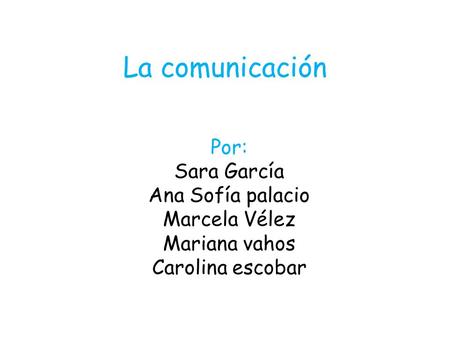 La comunicación Por: Sara García Ana Sofía palacio Marcela Vélez Mariana vahos Carolina escobar.