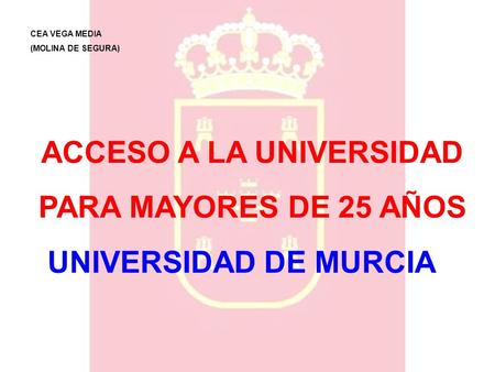 ACCESO A LA UNIVERSIDAD PARA MAYORES DE 25 AÑOS UNIVERSIDAD DE MURCIA CEA VEGA MEDIA (MOLINA DE SEGURA)