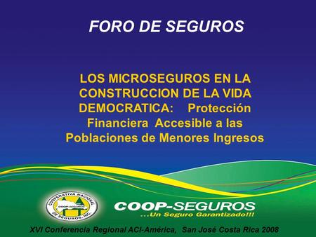 XVI Conferencia Regional ACI-América, San José Costa Rica 2008 LOS MICROSEGUROS EN LA CONSTRUCCION DE LA VIDA DEMOCRATICA: Protección Financiera Accesible.