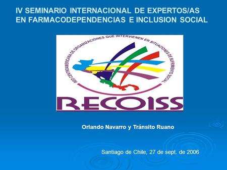 IV SEMINARIO INTERNACIONAL DE EXPERTOS/AS EN FARMACODEPENDENCIAS E INCLUSION SOCIAL Santiago de Chile, 27 de sept. de 2006 Orlando Navarro y Tránsito Ruano.