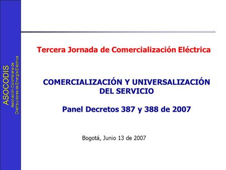 ASOCODIS Asociación Colombiana de Distribuidores de Energía Eléctrica Bogotá, Junio 13 de 2007 Tercera Jornada de Comercialización Eléctrica COMERCIALIZACIÓN.