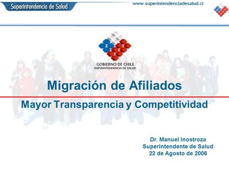 Migración de Afiliados Mayor Transparencia y Competitividad Dr. Manuel Inostroza Superintendente de Salud 22 de Agosto de 2006.