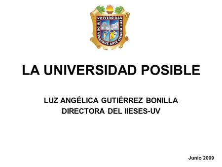 LA UNIVERSIDAD POSIBLE LUZ ANGÉLICA GUTIÉRREZ BONILLA DIRECTORA DEL IIESES-UV Junio 2009.