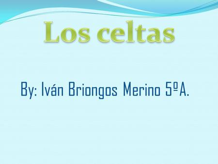 Los celtas By: Iván Briongos Merino 5ºA..