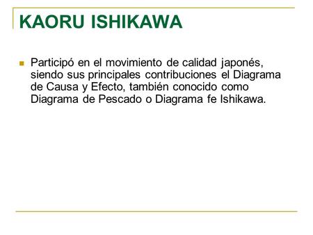 KAORU ISHIKAWA Participó en el movimiento de calidad japonés, siendo sus principales contribuciones el Diagrama de Causa y Efecto, también conocido como.