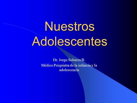 Nuestros Adolescentes Dr. Jorge Sobarzo B. Médico Psiquiatra de la infancia y la adolescencia.