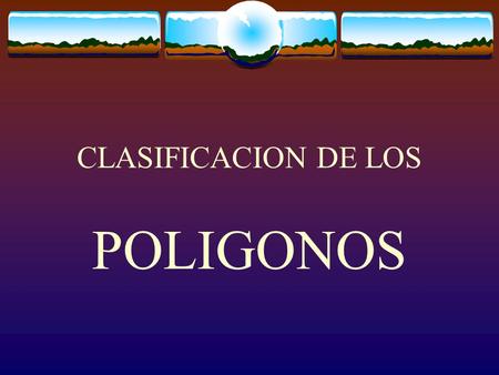 CLASIFICACION DE LOS POLIGONOS POLI = MUCHOS GONOS = ANGULOS.