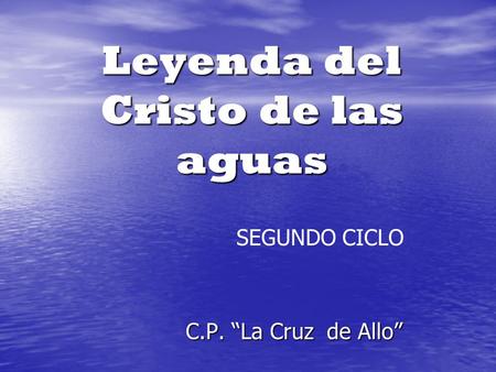 Leyenda del Cristo de las aguas C.P. “La Cruz de Allo” C.P. “La Cruz de Allo” SEGUNDO CICLO.