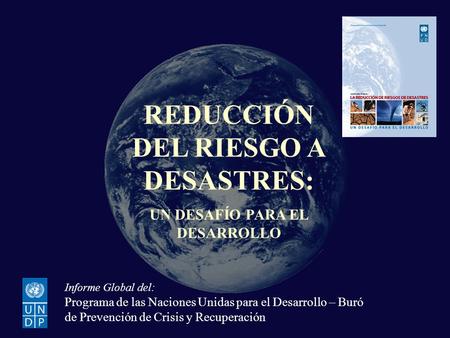 La Reducción del riesgo de desastres: un desafío para el desarrollo REDUCCIÓN DEL RIESGO A DESASTRES: UN DESAFÍO PARA EL DESARROLLO Informe Global del:
