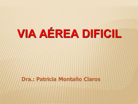 VIA AÉREA DIFICIL Dra.: Patricia Montaño Claros.  Responsabilidad fundamental.  Intercambio gaseoso adecuado.  Permeabilizar - mantener permeable VA.