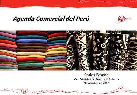 Carlos Posada Vice Ministro de Comercio Exterior Noviembre de 2012 Agenda Comercial del Perú.
