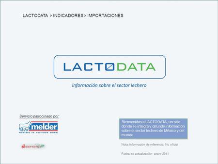 Fecha de actualización: enero 2011 Nota: Información de referencia. No oficial Bienvenidos a LACTODATA, un sitio donde se integra y difunde información.