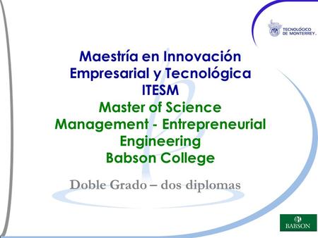 Maestría en Innovación Empresarial y Tecnológica ITESM Master of Science Management - Entrepreneurial Engineering Babson College Doble Grado – dos diplomas.