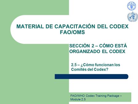FAO/WHO Codex Training Package – Module 2.5 MATERIAL DE CAPACITACIÓN DEL CODEX FAO/OMS SECCIÓN 2 – CÓMO ESTÁ ORGANIZADO EL CODEX 2.5 – ¿Cómo funcionan.