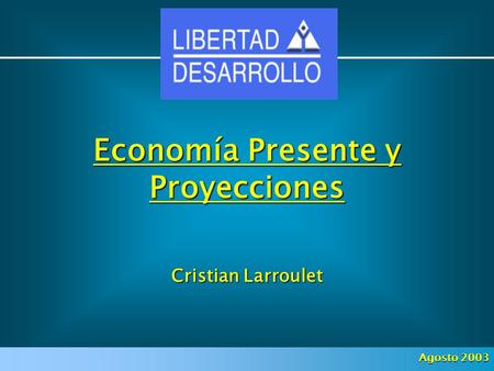 Economía Presente y Proyecciones Cristian Larroulet Agosto 2003.
