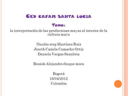 C ED CAFAM SANTA LUCIA Tema: la interpretación de las predicciones mayas al interior de la cultura maya Nicolás step Martínez Ruiz Jineth Camila Camacho.