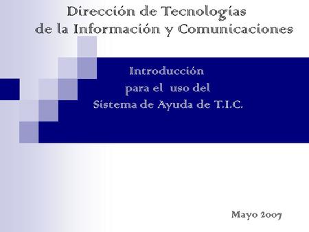 Dirección de Tecnologías de la Información y Comunicaciones Introducción para el uso del Sistema de Ayuda de T.I.C. Mayo 2007.