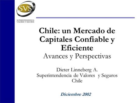 Chile: un Mercado de Capitales Confiable y Eficiente Avances y Perspectivas Dieter Linneberg A. Superintendencia de Valores y Seguros Chile Diciembre 2002.