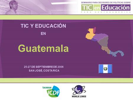 TIC Y EDUCACIÓN EN 25-27 DE SEPTIEMBRE DE 2006 SAN JOSÉ, COSTA RICA Guatemala.