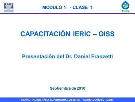 CAPACITACIÓN PARA EL PERSONAL DE IERIC - ACUERDO IERIC - OISS - CAPACITACIÓN IERIC – OISS Presentación del Dr. Daniel Franzetti Septiembre de 2010 MODULO.