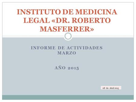 INFORME DE ACTIVIDADES MARZO AÑO 2015 INSTITUTO DE MEDICINA LEGAL «DR. ROBERTO MASFERRER» 08 de Abril 2015.