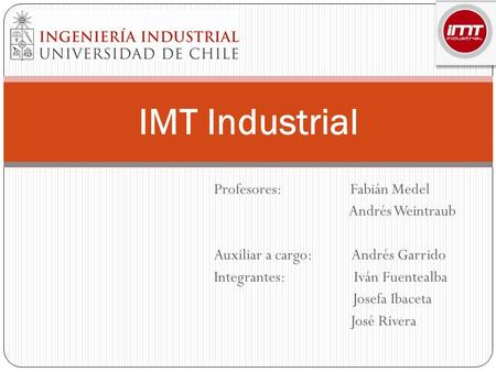 Profesores: Fabián Medel Andrés Weintraub Auxiliar a cargo: Andrés Garrido Integrantes: Iván Fuentealba Josefa Ibaceta José Rivera IMT Industrial.
