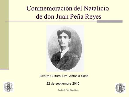 Por Prof. Félix Báez Neris Conmemoración del Natalicio de don Juan Peña Reyes Centro Cultural Dra. Antonia Sáez 22 de septiembre 2010.