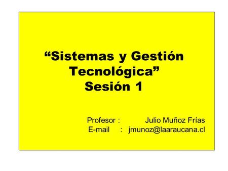 “Sistemas y Gestión Tecnológica” Sesión 1 Profesor : Julio Muñoz Frías