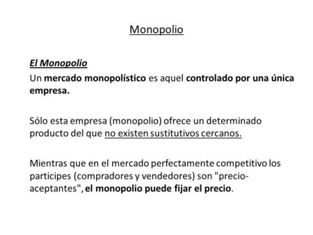 Monopolio El Monopolio Un mercado monopolístico es aquel controlado por una única empresa. Sólo esta empresa (monopolio) ofrece un determinado producto.