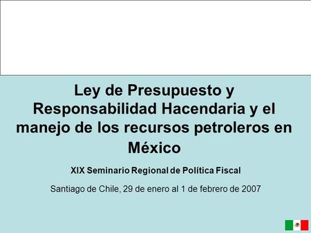 Ley de Presupuesto y Responsabilidad Hacendaria y el manejo de los recursos petroleros en México XIX Seminario Regional de Política Fiscal Santiago de.