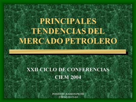 PONENTE: RAMON PICHS (CIEM) 19-11-04 PRINCIPALES TENDENCIAS DEL MERCADO PETROLERO XXII CICLO DE CONFERENCIAS CIEM 2004.