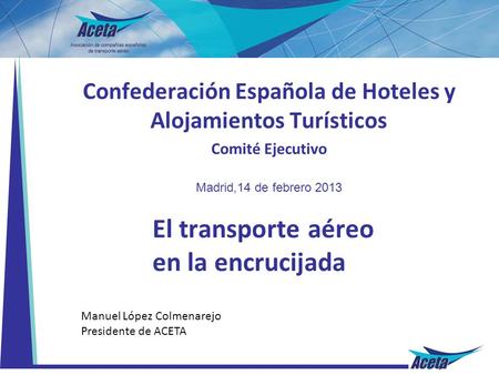 El transporte aéreo en la encrucijada Confederación Española de Hoteles y Alojamientos Turísticos Comité Ejecutivo Madrid,14 de febrero 2013 Manuel López.