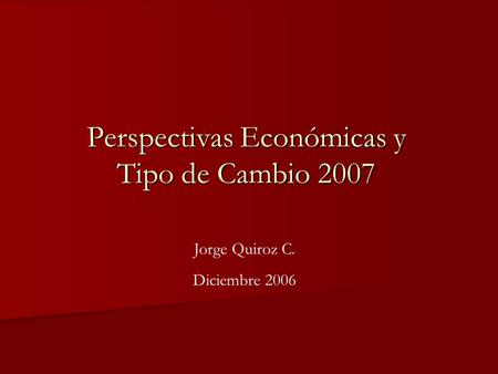 Perspectivas Económicas y Tipo de Cambio 2007 Jorge Quiroz C. Diciembre 2006.