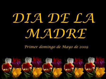 DIA DE LA MADRE Primer domingo de Mayo de 2009 Dios bendiga a todas las madres que están en el Cielo, siempre permanecerán en el recuerdo de todos nosotros.