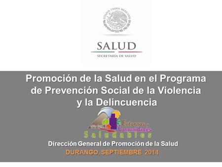 Dirección General de Promoción de la Salud DURANGO, SEPTIEMBRE 2014 Promoción de la Salud en el Programa de Prevención Social de la Violencia y la Delincuencia.