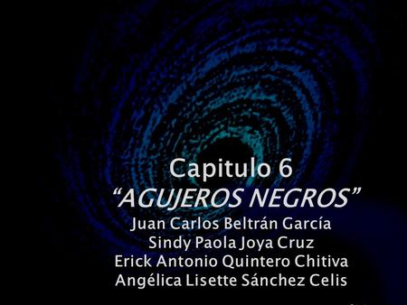 Capitulo 6 “AGUJEROS NEGROS” Juan Carlos Beltrán García Sindy Paola Joya Cruz Erick Antonio Quintero Chitiva Angélica Lisette Sánchez Celis.